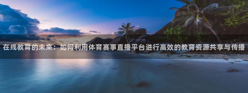 178直播体育ios下载：在线教育的未来：如何利用体育赛事直播平台进行高效的教育资源共享与传播